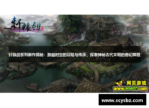 轩辕剑系列新作揭秘：跨越时空的冒险与传承，探索神秘古代文明的奇幻旅程
