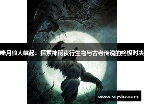 嚎月狼人崛起：探索神秘夜行生物与古老传说的终极对决